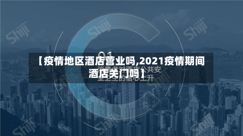 【疫情地区酒店营业吗,2021疫情期间酒店关门吗】