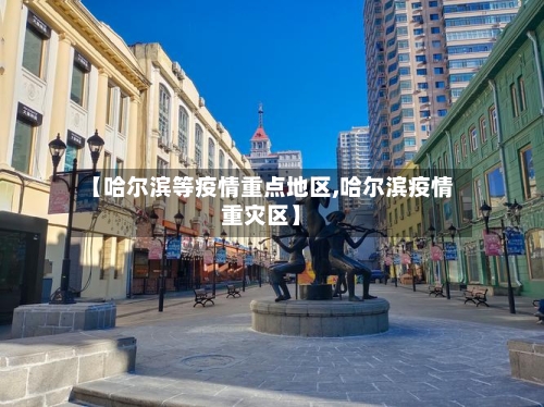 【哈尔滨等疫情重点地区,哈尔滨疫情重灾区】
