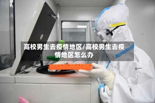 高校男生去疫情地区/高校男生去疫情地区怎么办-第3张图片