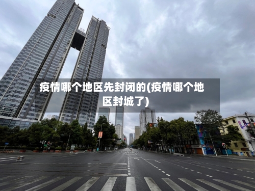 疫情哪个地区先封闭的(疫情哪个地区封城了)