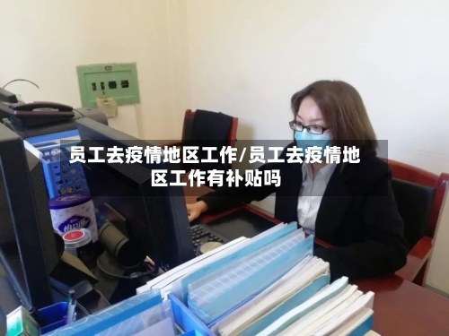 员工去疫情地区工作/员工去疫情地区工作有补贴吗-第2张图片