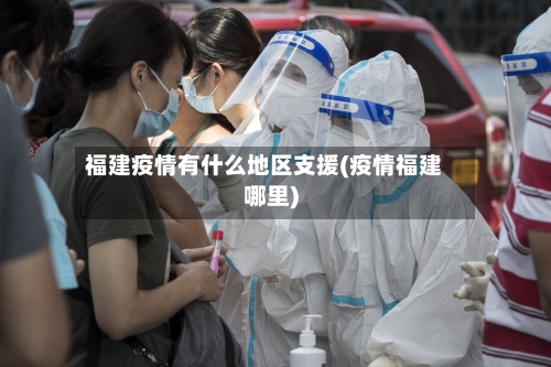 福建疫情有什么地区支援(疫情福建哪里)