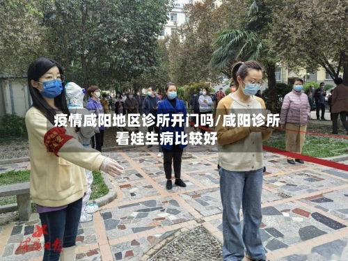 疫情咸阳地区诊所开门吗/咸阳诊所看娃生病比较好