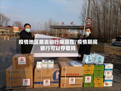 疫情地区能去银行嘛现在/疫情期间银行可以存取吗