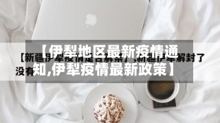 【伊犁地区最新疫情通知,伊犁疫情最新政策】