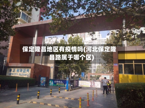 保定隆昌地区有疫情吗(河北保定隆昌路属于哪个区)-第3张图片