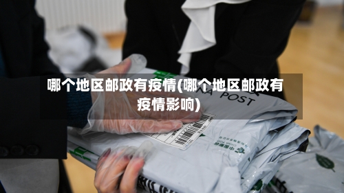 哪个地区邮政有疫情(哪个地区邮政有疫情影响)