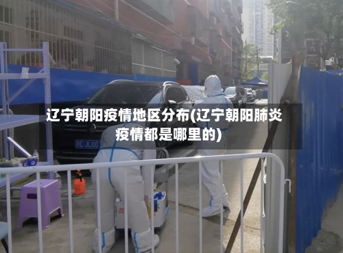 辽宁朝阳疫情地区分布(辽宁朝阳肺炎疫情都是哪里的)