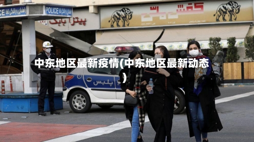 中东地区最新疫情(中东地区最新动态)