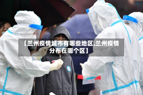 【兰州疫情城市有哪些地区,兰州疫情分布在哪个区】-第3张图片