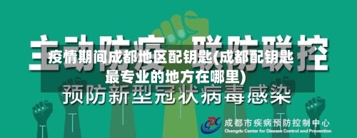 疫情期间成都地区配钥匙(成都配钥匙最专业的地方在哪里)