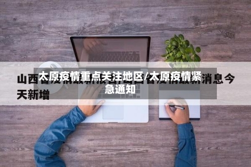 太原疫情重点关注地区/太原疫情紧急通知-第2张图片