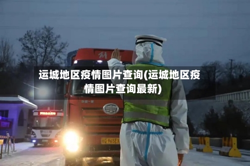 运城地区疫情图片查询(运城地区疫情图片查询最新)-第2张图片