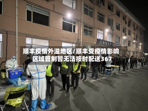 顺丰疫情外溢地区/顺丰受疫情影响区域管制暂无法按时配送367