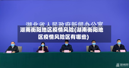 湖南衡阳地区疫情风险(湖南衡阳地区疫情风险区有哪些)