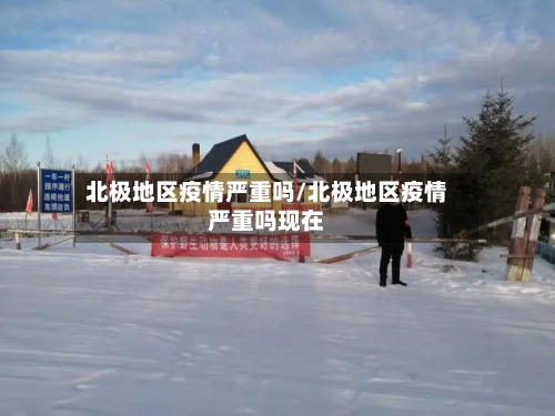 北极地区疫情严重吗/北极地区疫情严重吗现在