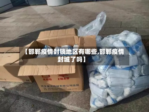 【邯郸疫情封锁地区有哪些,邯郸疫情封城了吗】