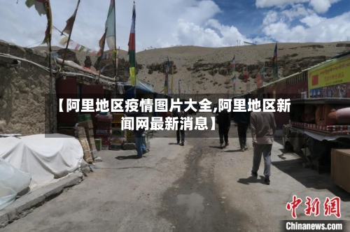 【阿里地区疫情图片大全,阿里地区新闻网最新消息】