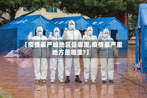【疫情最严峻地区是哪里,疫情最严重地方是哪里?】-第2张图片