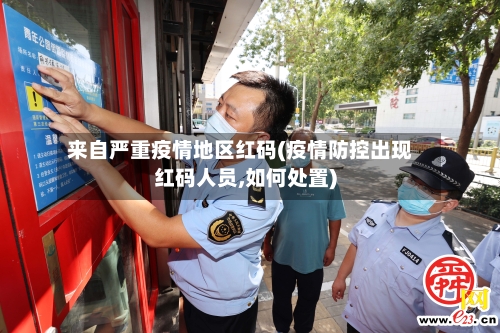 来自严重疫情地区红码(疫情防控出现红码人员,如何处置)