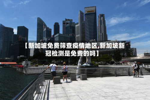 【新加坡免费筛查疫情地区,新加坡新冠检测是免费的吗】-第3张图片