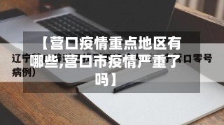 【营口疫情重点地区有哪些,营口市疫情严重了吗】-第2张图片