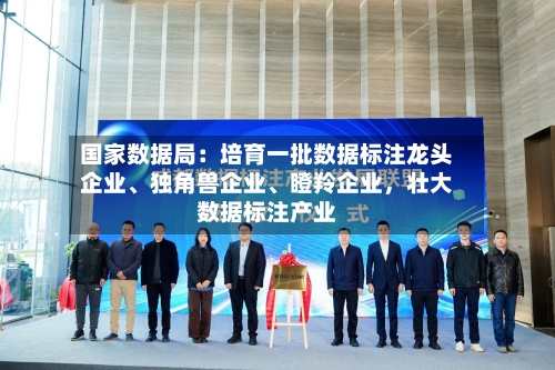 国家数据局：培育一批数据标注龙头企业、独角兽企业、瞪羚企业，壮大数据标注产业
