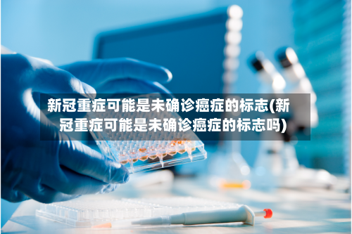 新冠重症可能是未确诊癌症的标志(新冠重症可能是未确诊癌症的标志吗)