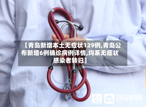 【青岛新增本土无症状129例,青岛公布新增6例确诊病例详情,均系无症状感染者转归】