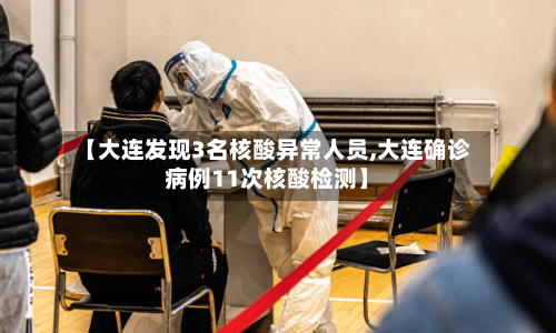 【大连发现3名核酸异常人员,大连确诊病例11次核酸检测】