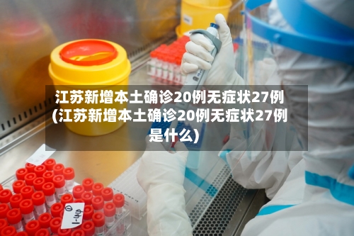 江苏新增本土确诊20例无症状27例(江苏新增本土确诊20例无症状27例是什么)