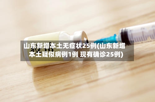 山东新增本土无症状25例(山东新增本土疑似病例1例 现有确诊25例)-第2张图片