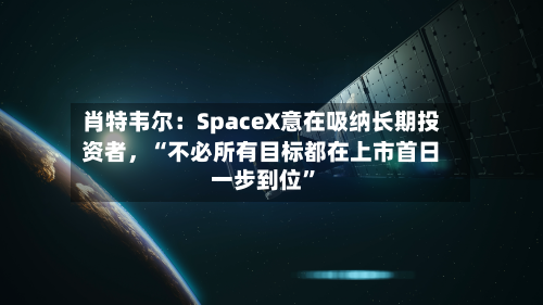 肖特韦尔：SpaceX意在吸纳长期投资者，“不必所有目标都在上市首日一步到位”