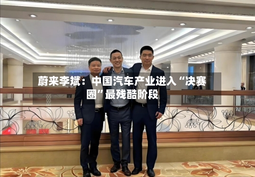 蔚来李斌：中国汽车产业进入“决赛圈”最残酷阶段-第3张图片