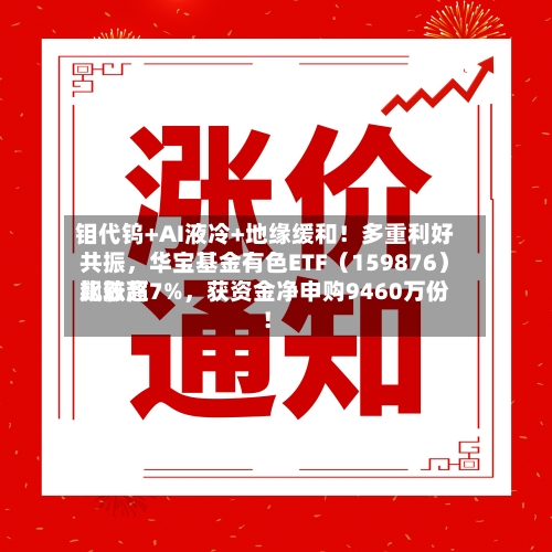 钼代钨+AI液冷+地缘缓和！多重利好共振，华宝基金有色ETF（159876）比较高飙涨超7%，获资金净申购9460万份！
