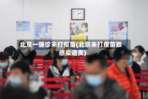 北京一确诊未打疫苗(北京未打疫苗致感染追责)
