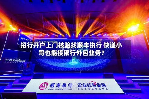 招行开户上门核验找顺丰执行 快递小哥也能接银行外包业务？