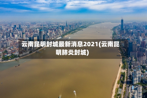 云南昆明封城最新消息2021(云南昆明肺炎封城)