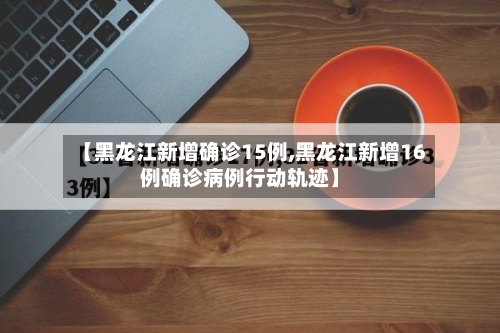 【黑龙江新增确诊15例,黑龙江新增16例确诊病例行动轨迹】