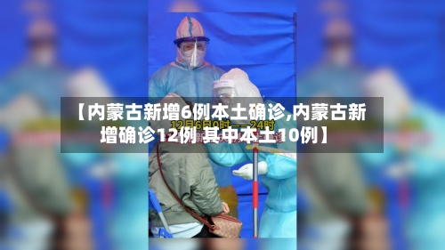 【内蒙古新增6例本土确诊,内蒙古新增确诊12例 其中本土10例】