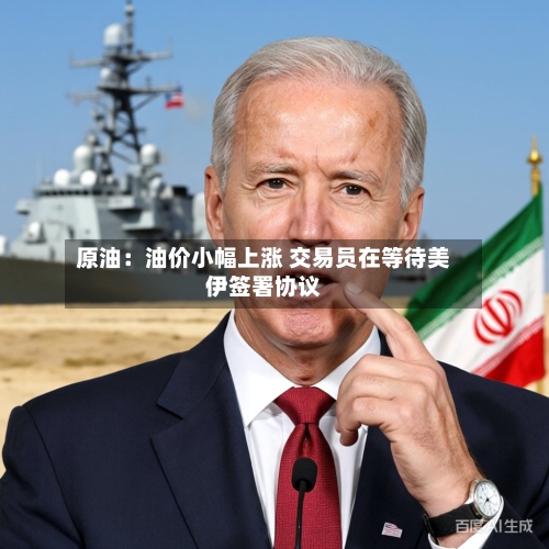原油：油价小幅上涨 交易员在等待美伊签署协议