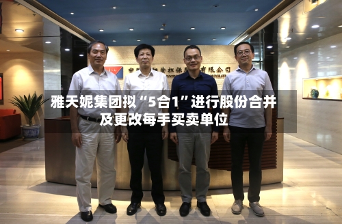雅天妮集团拟“5合1	”进行股份合并及更改每手买卖单位-第1张图片