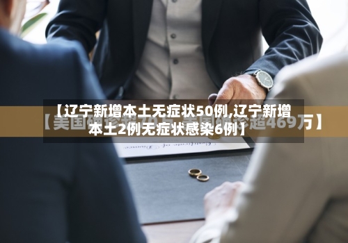 【辽宁新增本土无症状50例,辽宁新增本土2例无症状感染6例】
