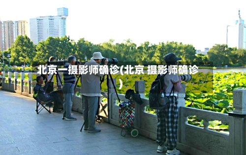 北京一摄影师确诊(北京 摄影师确诊)