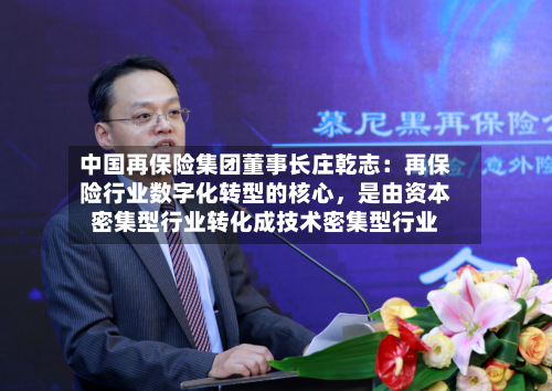 中国再保险集团董事长庄乾志：再保险行业数字化转型的核心，是由资本密集型行业转化成技术密集型行业-第3张图片