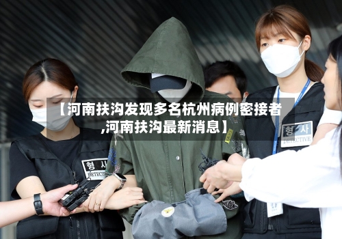 【河南扶沟发现多名杭州病例密接者,河南扶沟最新消息】