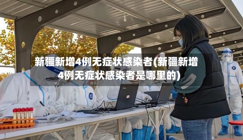 新疆新增4例无症状感染者(新疆新增4例无症状感染者是哪里的)-第2张图片