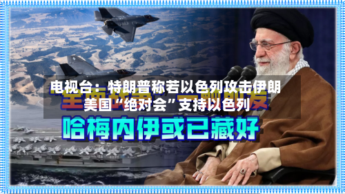电视台：特朗普称若以色列攻击伊朗 美国“绝对会”支持以色列-第2张图片