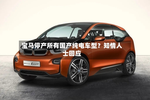 宝马停产所有国产纯电车型？知情人士回应