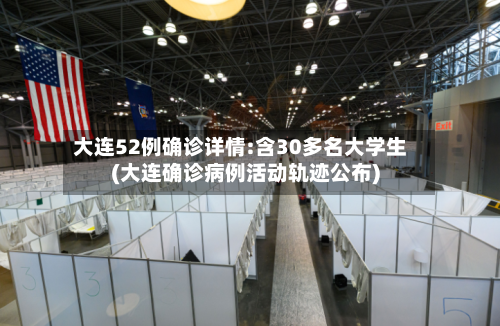 大连52例确诊详情:含30多名大学生(大连确诊病例活动轨迹公布)